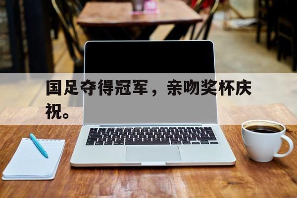 国足夺得冠军，亲吻奖杯庆祝。