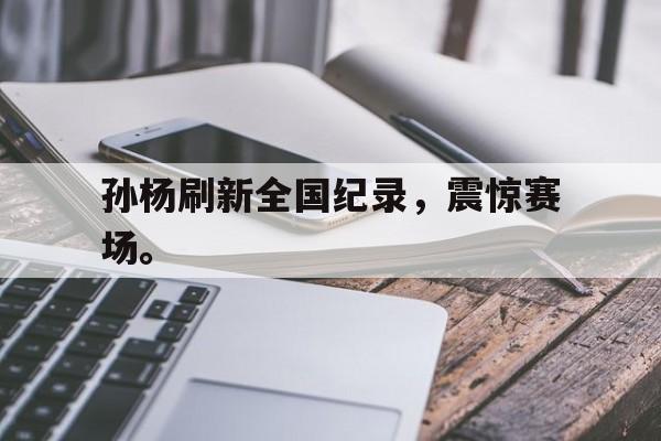 孙杨刷新全国纪录，震惊赛场。