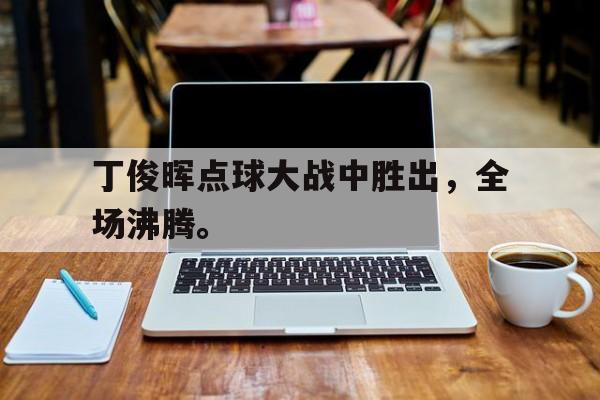 丁俊晖点球大战中胜出，全场沸腾。