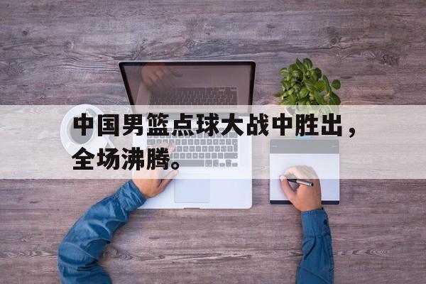 中国男篮点球大战中胜出，全场沸腾。