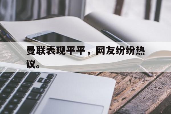 皇冠体育官网APP下载-曼联表现平平，网友纷纷热议。
