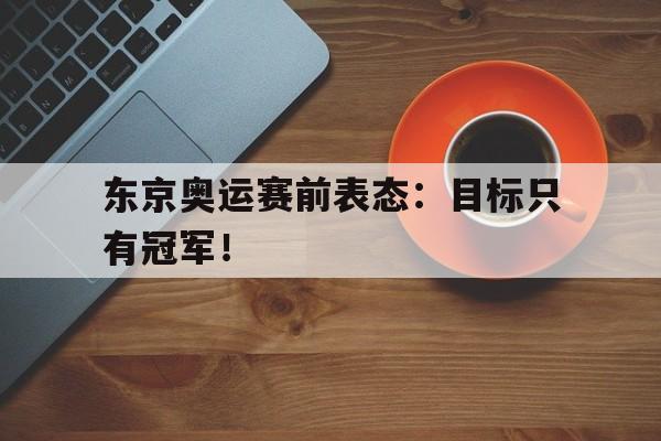 皇冠在线网页版登录入口-东京奥运赛前表态：目标只有冠军！