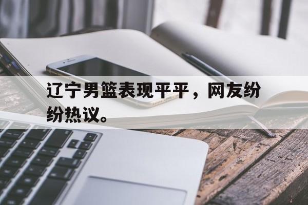 皇冠体育官网APP下载-辽宁男篮表现平平，网友纷纷热议。