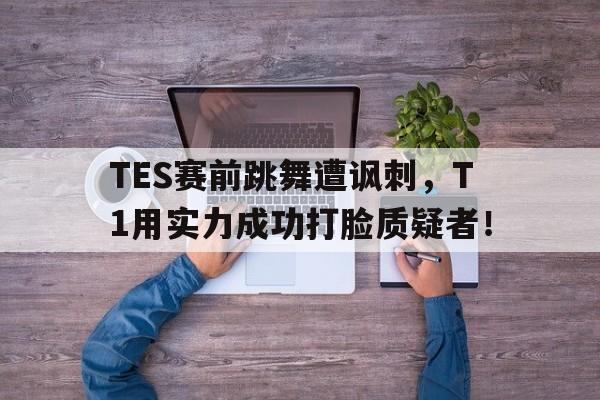 皇冠体育官网APP下载-TES赛前跳舞遭讽刺，T1用实力成功打脸质疑者！