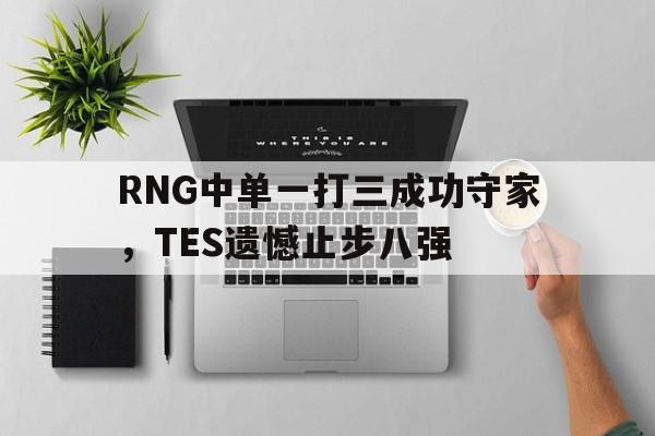皇冠在线网页版登录入口-RNG中单一打三成功守家，TES遗憾止步八强