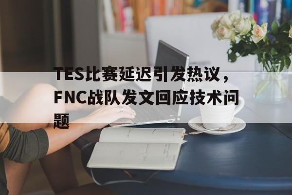 皇冠在线网页版登录入口-TES比赛延迟引发热议，FNC战队发文回应技术问题