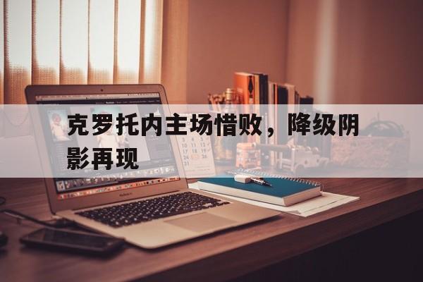 皇冠在线网页版登录入口-克罗托内主场惜败，降级阴影再现