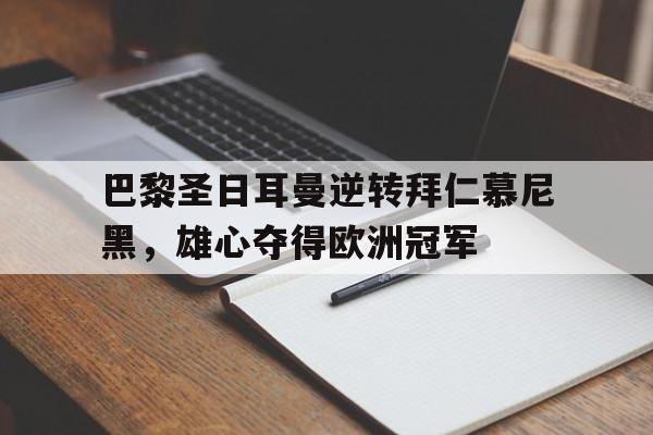 皇冠在线网页版登录入口-巴黎圣日耳曼逆转拜仁慕尼黑，雄心夺得欧洲冠军