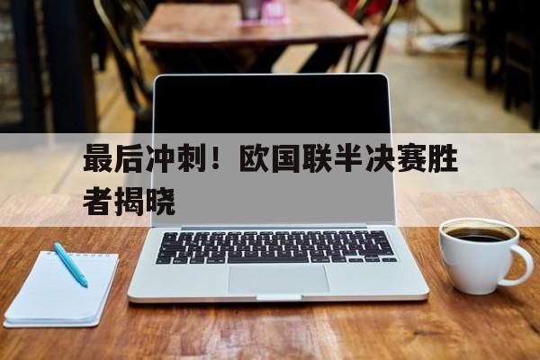 皇冠在线网页版登录入口-最后冲刺！欧国联半决赛胜者揭晓