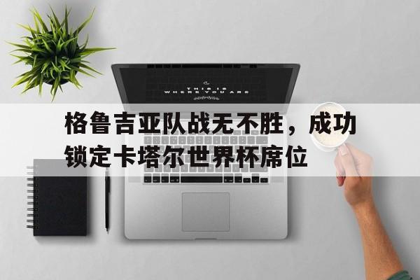 格鲁吉亚队战无不胜，成功锁定卡塔尔世界杯席位