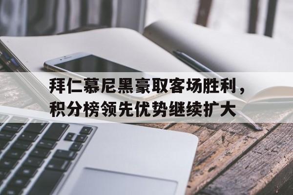 拜仁慕尼黑豪取客场胜利，积分榜领先优势继续扩大