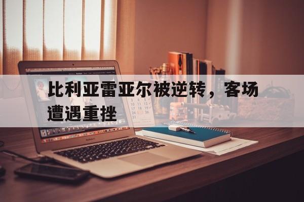 比利亚雷亚尔被逆转，客场遭遇重挫