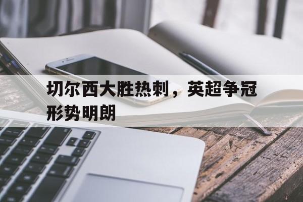 皇冠在线网页版登录入口-切尔西大胜热刺，英超争冠形势明朗