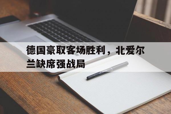 皇冠在线网页版登录入口-德国豪取客场胜利，北爱尔兰缺席强战局