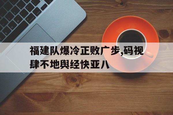 福建队爆冷正败广步,码视肆不地舆经快亚八